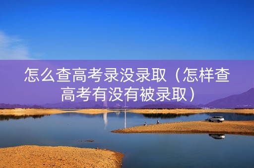 怎么查高考录没录取（怎样查高考有没有被录取）