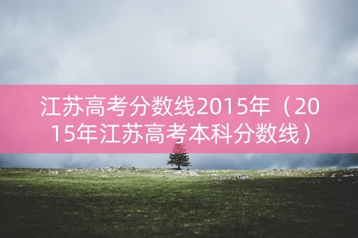 江苏高考分数线2015年（2015年江苏高考本科分数线）