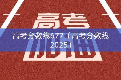 高考分数线677（高考分数线2025）
