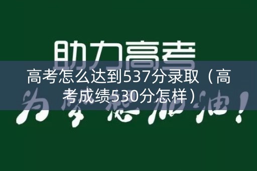 高考怎么达到537分录取（高考成绩530分怎样）