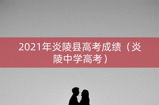 2021年炎陵县高考成绩（炎陵中学高考）