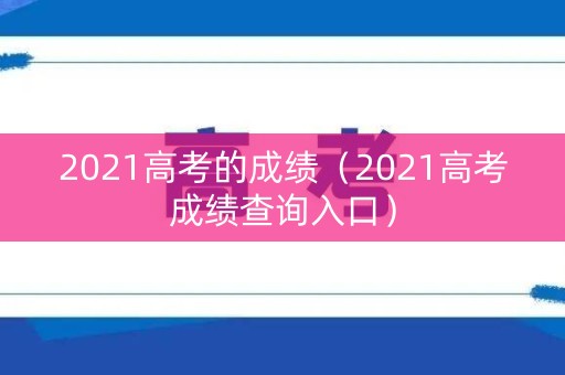 2021高考的成绩（2021高考成绩查询入口）