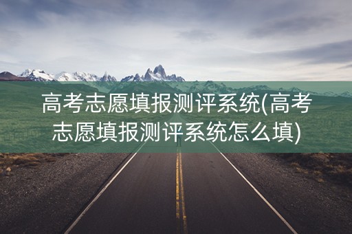 高考志愿填报测评系统(高考志愿填报测评系统怎么填)