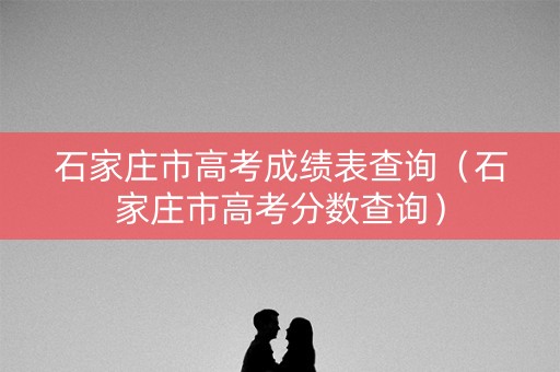 石家庄市高考成绩表查询（石家庄市高考分数查询）