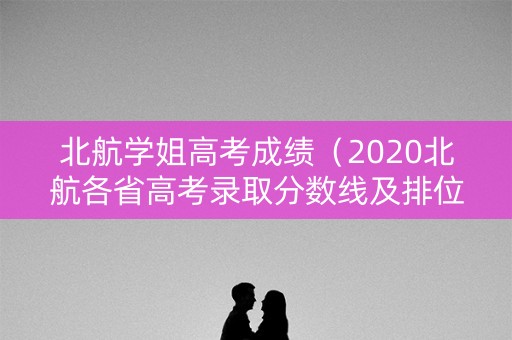 北航学姐高考成绩（2020北航各省高考录取分数线及排位）