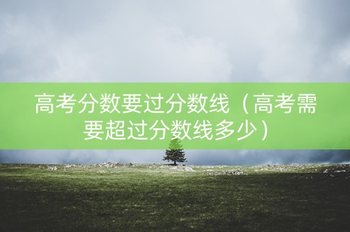 高考分数要过分数线（高考需要超过分数线多少）