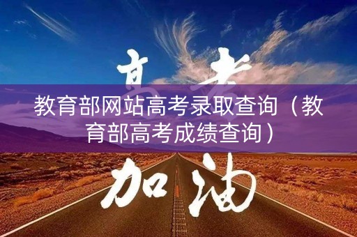 教育部网站高考录取查询（教育部高考成绩查询）