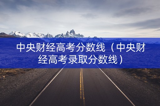 中央财经高考分数线（中央财经高考录取分数线）