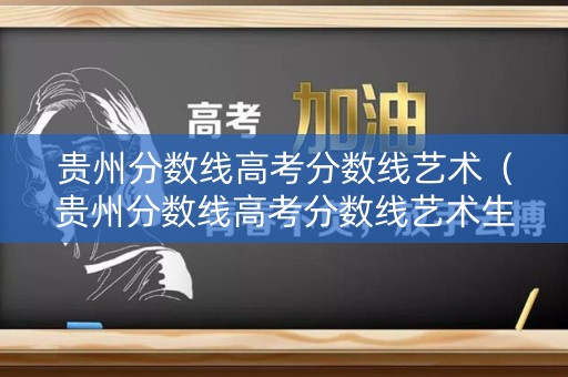 贵州分数线高考分数线艺术（贵州分数线高考分数线艺术生多少分）