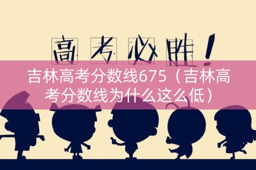 吉林高考分数线675（吉林高考分数线为什么这么低）