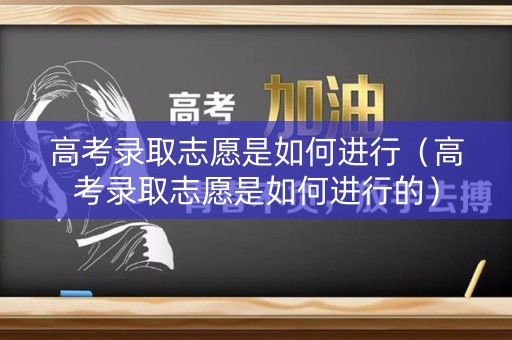 高考录取志愿是如何进行（高考录取志愿是如何进行的）