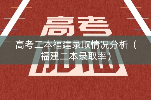 高考二本福建录取情况分析（福建二本录取率）