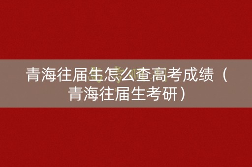 青海往届生怎么查高考成绩（青海往届生考研）
