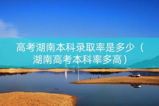 高考湖南本科录取率是多少（湖南高考本科率多高）