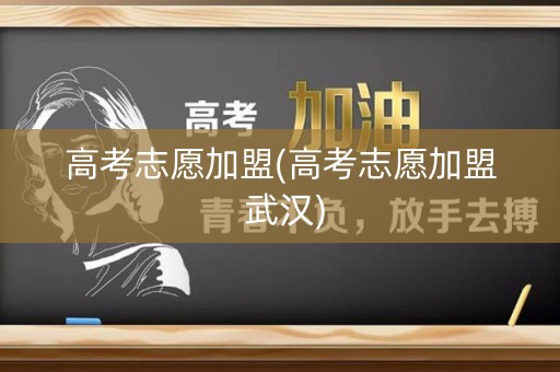 高考志愿加盟(高考志愿加盟 武汉) 高考志愿加盟(高考志愿加盟 武汉)