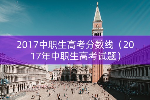 2017中职生高考分数线（2017年中职生高考试题）