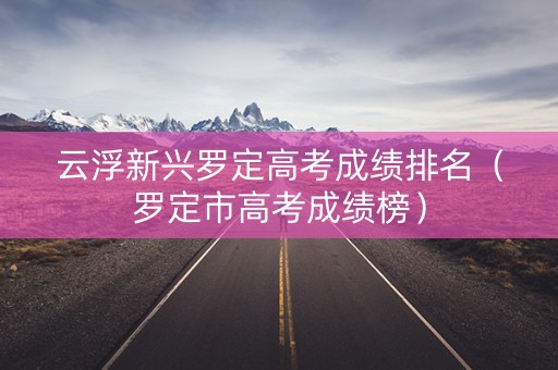 云浮新兴罗定高考成绩排名（罗定市高考成绩榜）