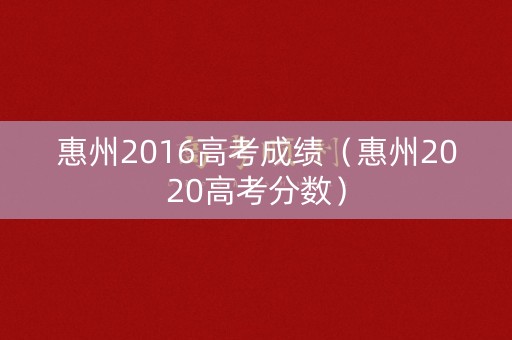 惠州2016高考成绩（惠州2020高考分数）