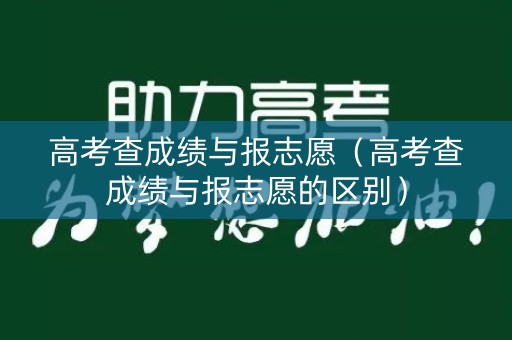 高考查成绩与报志愿（高考查成绩与报志愿的区别）