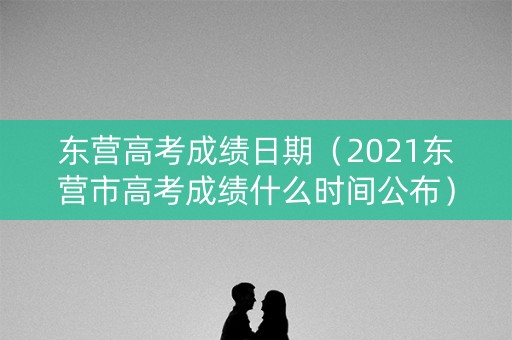 东营高考成绩日期（2021东营市高考成绩什么时间公布）