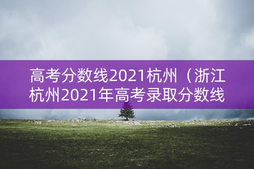 高考分数线2021杭州（浙江杭州2021年高考录取分数线）