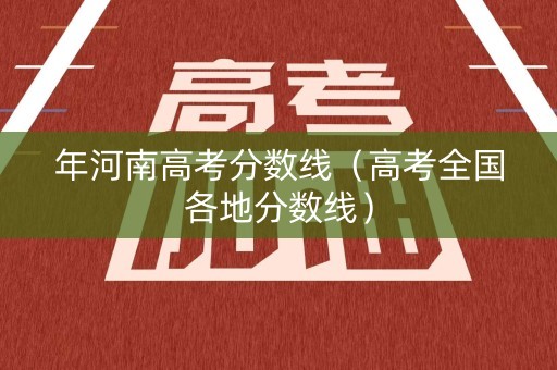 年河南高考分数线（高考全国各地分数线）