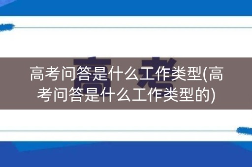 高考问答是什么工作类型(高考问答是什么工作类型的) 高考问答是什么工作类型(高考问答是什么工作类型的)