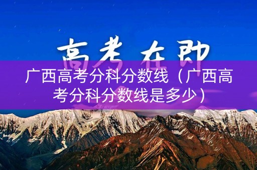 广西高考分科分数线（广西高考分科分数线是多少）