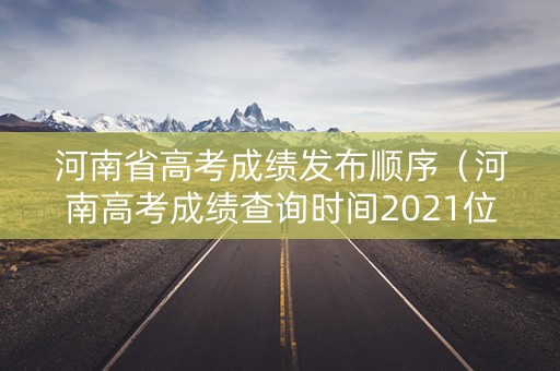 河南省高考成绩发布顺序（河南高考成绩查询时间2021位次）