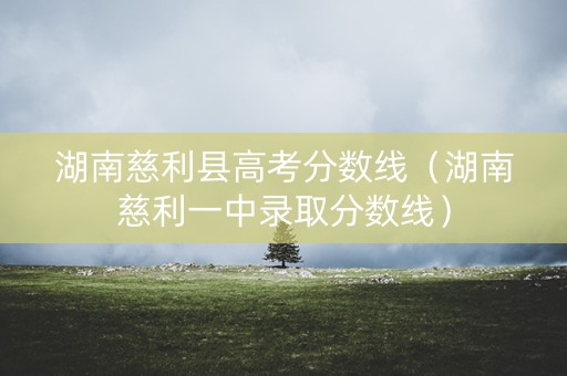湖南慈利县高考分数线（湖南慈利一中录取分数线）