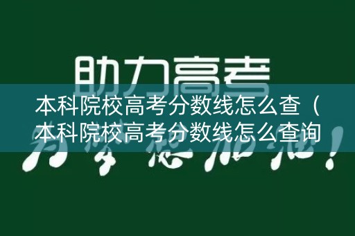 本科院校高考分数线怎么查（本科院校高考分数线怎么查询）