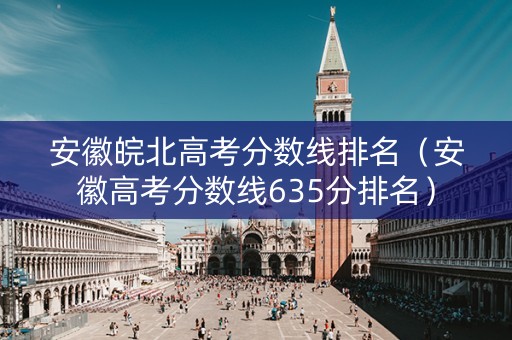 安徽皖北高考分数线排名（安徽高考分数线635分排名）