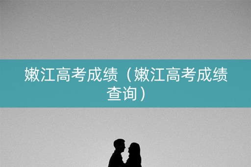 嫩江高考成绩（嫩江高考成绩查询）