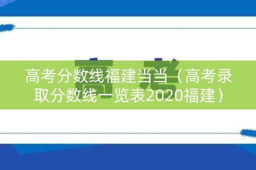 高考分数线福建当当（高考录取分数线一览表2020福建）