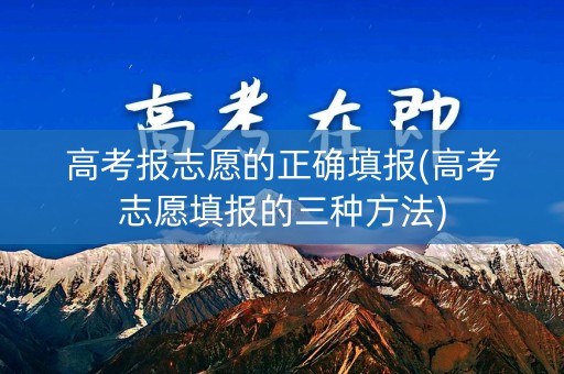 高考报志愿的正确填报(高考志愿填报的三种方法) 高考报志愿的正确填报(高考志愿填报的三种方法)