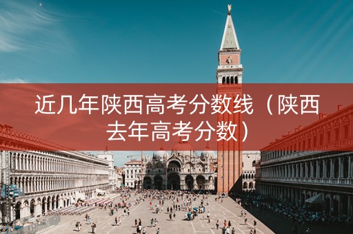 近几年陕西高考分数线（陕西去年高考分数）