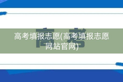 高考填报志愿(高考填报志愿网站官网)