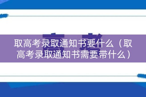 取高考录取通知书要什么（取高考录取通知书需要带什么）