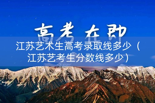 江苏艺术生高考录取线多少（江苏艺考生分数线多少）