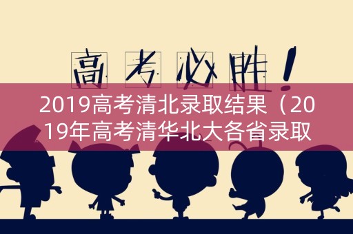 2019高考清北录取结果（2019年高考清华北大各省录取人数表）