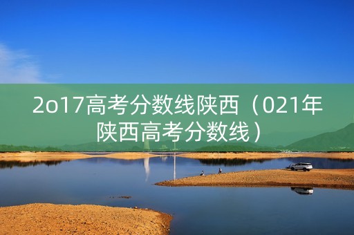 2o17高考分数线陕西（021年陕西高考分数线）