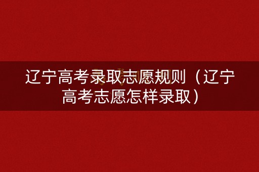 辽宁高考录取志愿规则（辽宁高考志愿怎样录取）