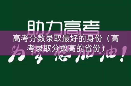 高考分数录取最好的身份（高考录取分数高的省份）