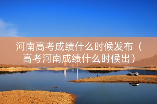 河南高考成绩什么时候发布（高考河南成绩什么时候出）