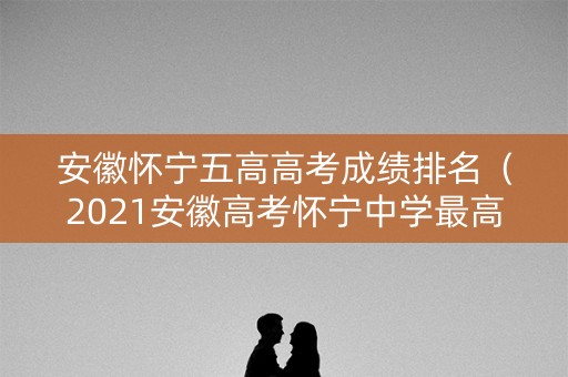 安徽怀宁五高高考成绩排名（2021安徽高考怀宁中学最高分）