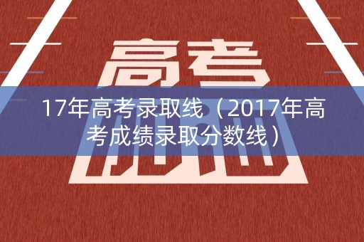 17年高考录取线（2017年高考成绩录取分数线）