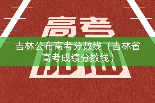 吉林公布高考分数线（吉林省高考成绩分数线）