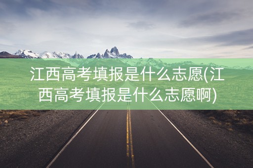 江西高考填报是什么志愿(江西高考填报是什么志愿啊)