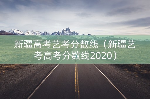 新疆高考艺考分数线（新疆艺考高考分数线2020）