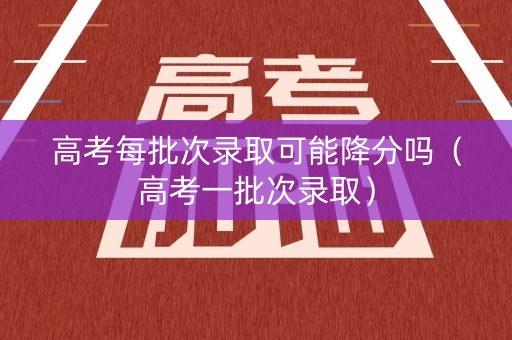 高考每批次录取可能降分吗（高考一批次录取）